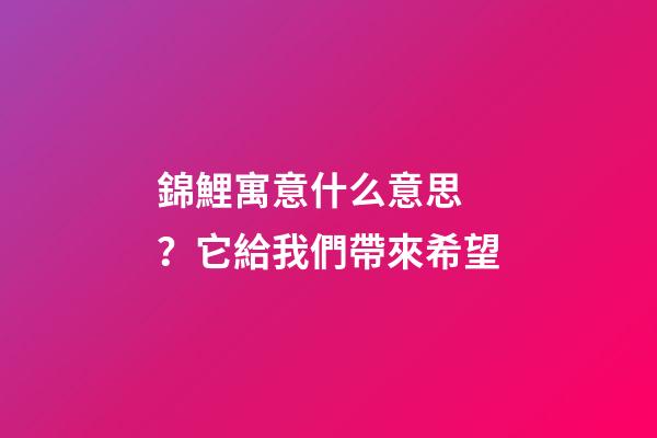 錦鯉寓意什么意思？它給我們帶來希望
